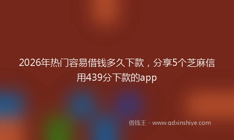 2026年热门容易借钱多久下款,分享5个芝麻信用439分下款的app