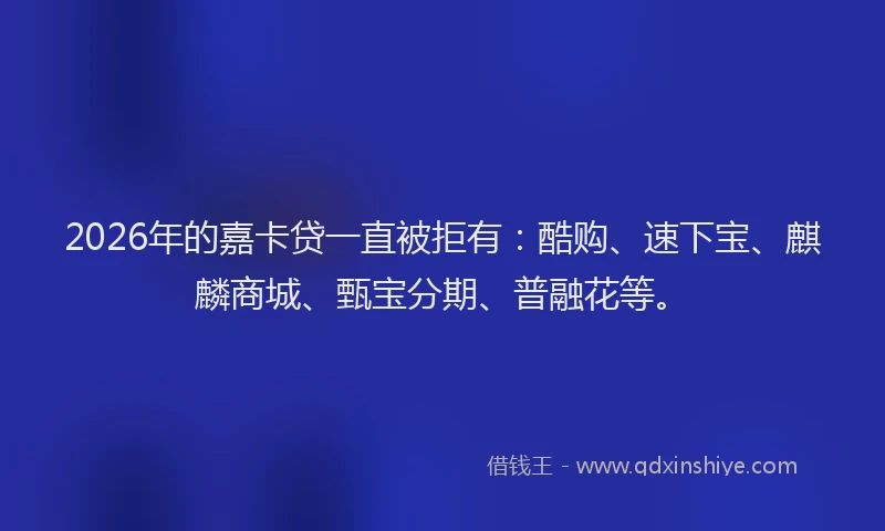 2026年的嘉卡贷一直被拒有：酷购、速下宝、麒麟商城、甄宝分期、普融花等。