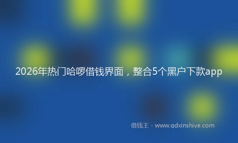 2026年热门哈啰借钱界面，整合5个黑户下款app