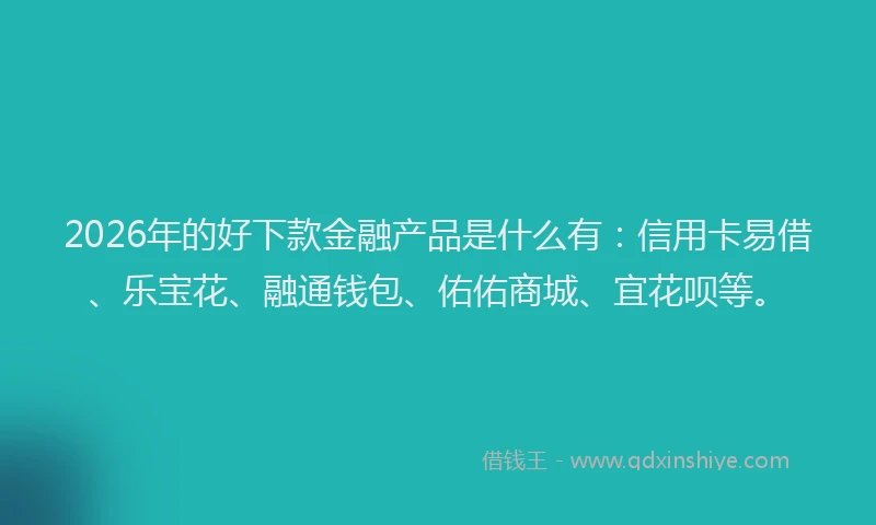 2026年的好下款金融产品是什么有：信用卡易借、乐宝花、融通钱包、佑佑商城、宜花呗等。