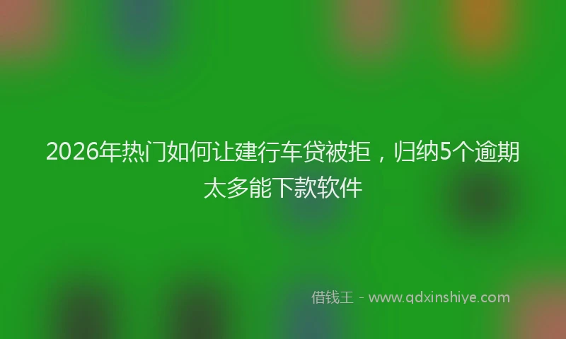 2026年热门如何让建行车贷被拒，归纳5个逾期太多能下款软件