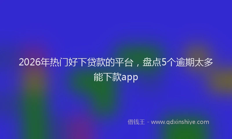 2026年热门好下贷款的平台，盘点5个逾期太多能下款app