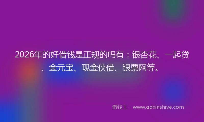 2026年的好借钱是正规的吗有：银杏花、一起贷、金元宝、现金侠借、银票网等。