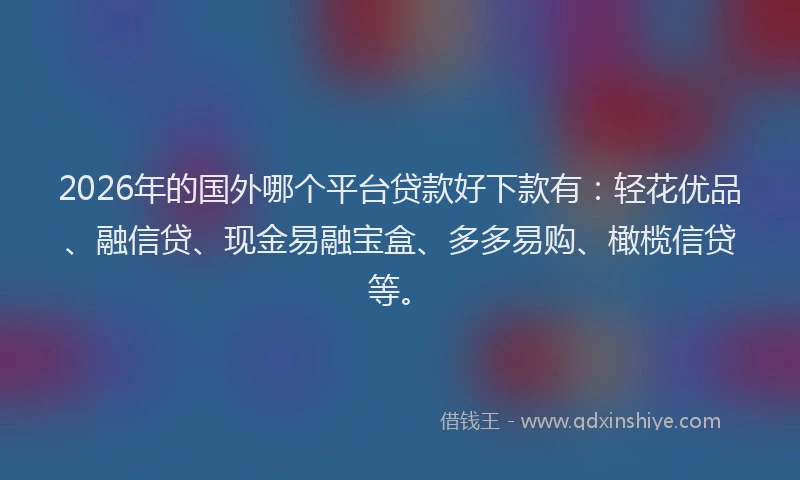 2026年的国外哪个平台贷款好下款有：轻花优品、融信贷、现金易融宝盒、多多易购、橄榄信贷等。