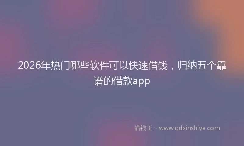 2026年热门哪些软件可以快速借钱，归纳五个靠谱的借款app