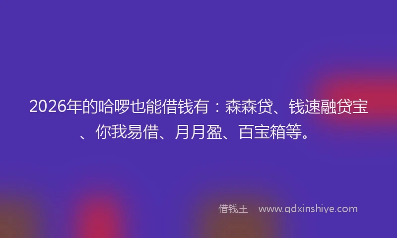 2026年的哈啰也能借钱有：森森贷、钱速融贷宝、你我易借、月月盈、百宝箱等。