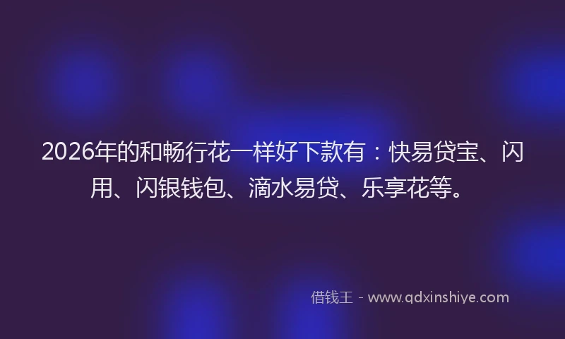 2026年的和畅行花一样好下款有：快易贷宝、闪用、闪银钱包、滴水易贷、乐享花等。