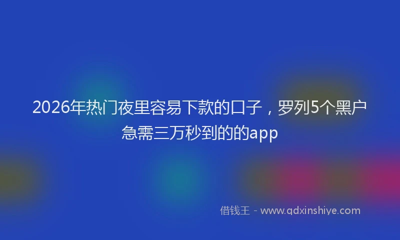 2026年热门夜里容易下款的口子，罗列5个黑户急需三万秒到的的app