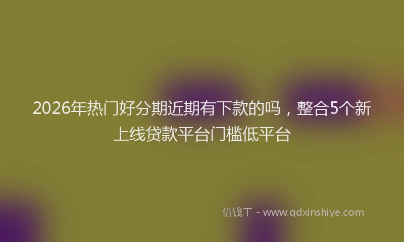 2026年热门好分期近期有下款的吗，整合5个新上线贷款平台门槛低平台