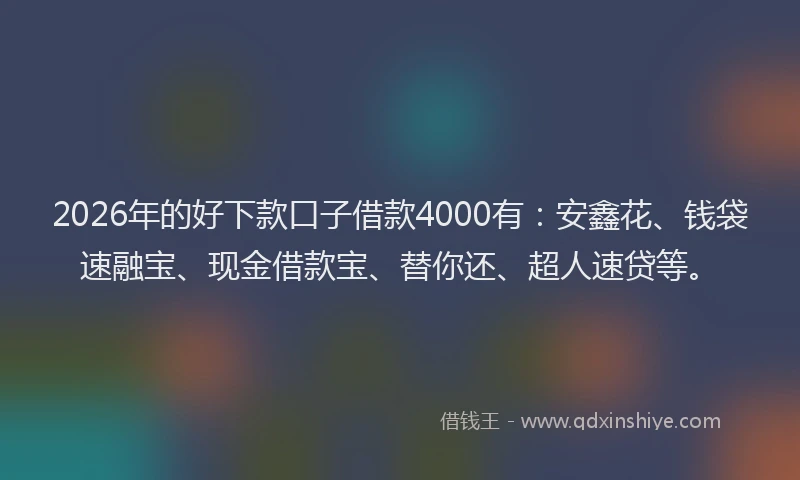 2026年的好下款口子借款4000有：安鑫花、钱袋速融宝、现金借款宝、替你还、超人速贷等。