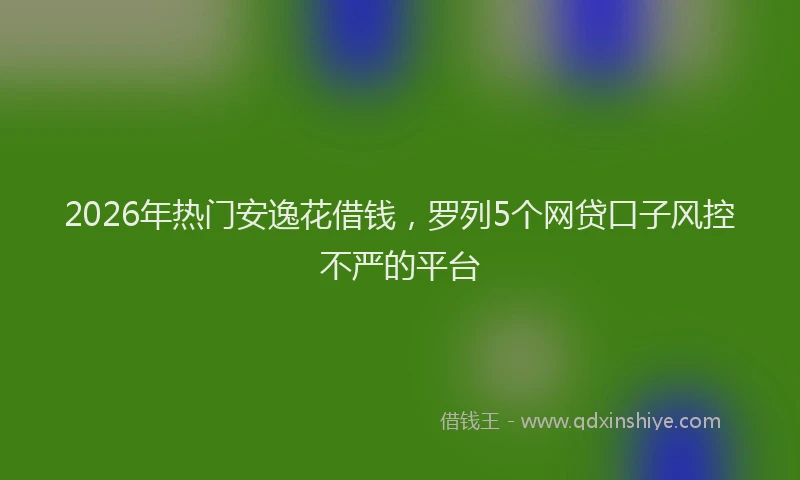 2026年热门安逸花借钱,罗列5个网贷口子风控不严的平台