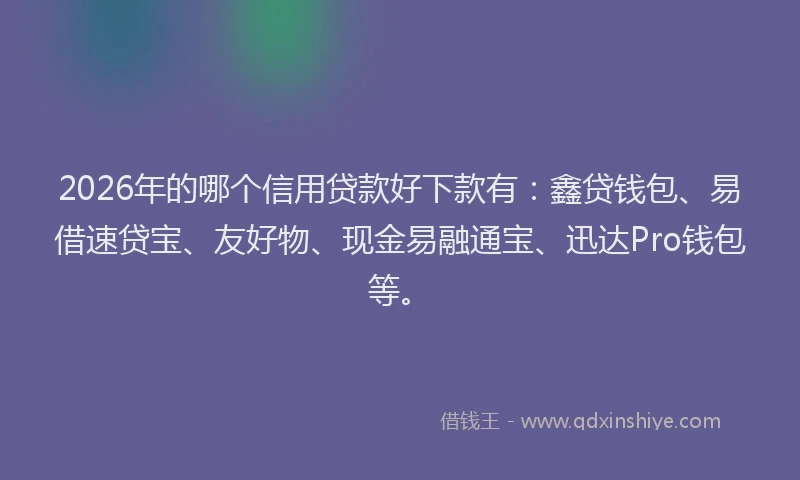 2026年的哪个信用贷款好下款有：鑫贷钱包、易借速贷宝、友好物、现金易融通宝、迅达Pro钱包等。