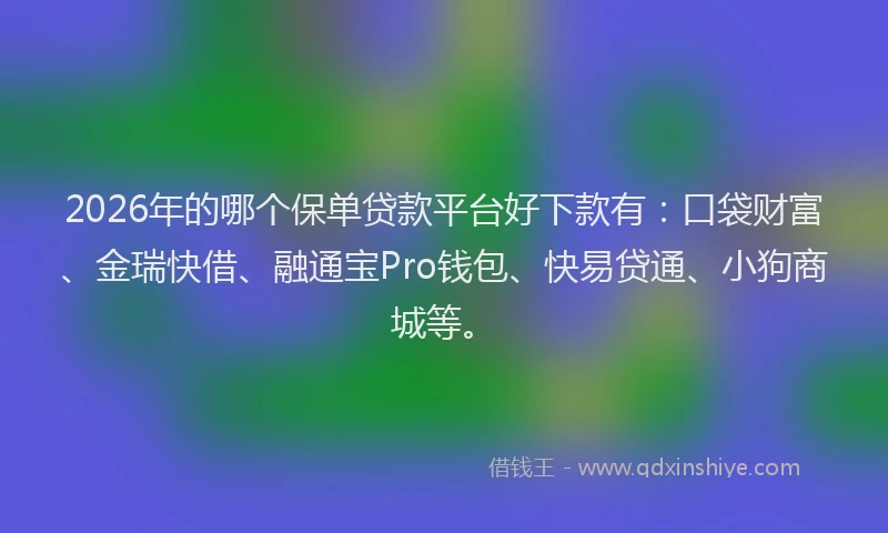 2026年的哪个保单贷款平台好下款有：口袋财富、金瑞快借、融通宝Pro钱包、快易贷通、小狗商城等。