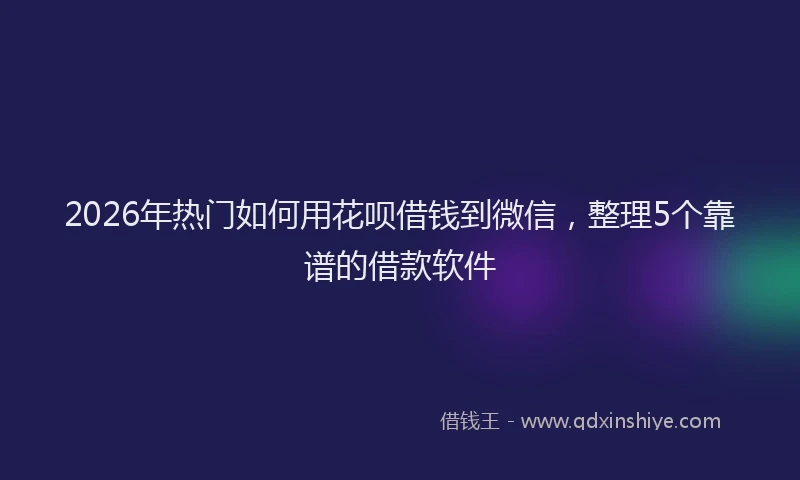 2026年热门如何用花呗借钱到微信，整理5个靠谱的借款软件
