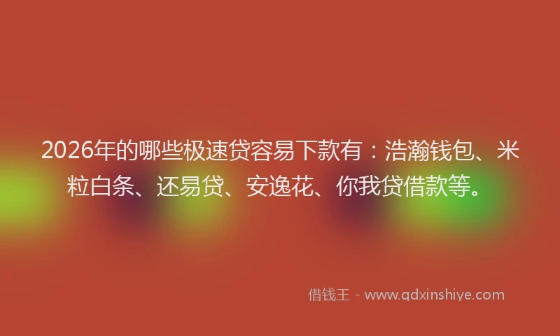 2026年的哪些极速贷容易下款有：浩瀚钱包、米粒白条、还易贷、安逸花、你我贷借款等。