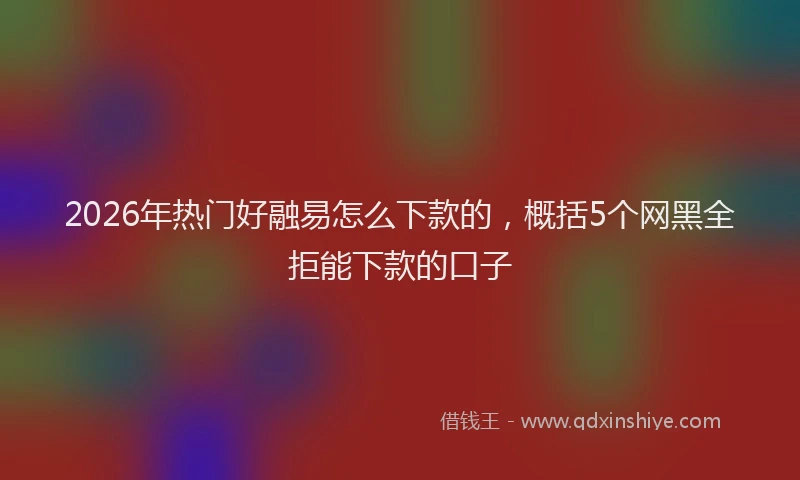 2026年热门好融易怎么下款的，概括5个网黑全拒能下款的口子