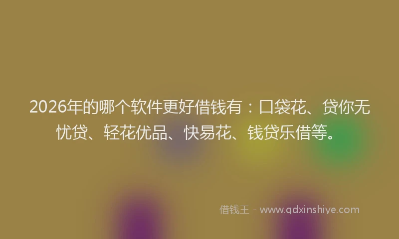 2026年的哪个软件更好借钱有：口袋花、贷你无忧贷、轻花优品、快易花、钱贷乐借等。