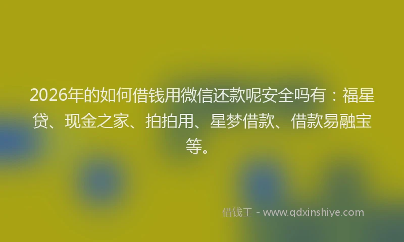 2026年的如何借钱用微信还款呢安全吗有：福星贷、现金之家、拍拍用、星梦借款、借款易融宝等。
