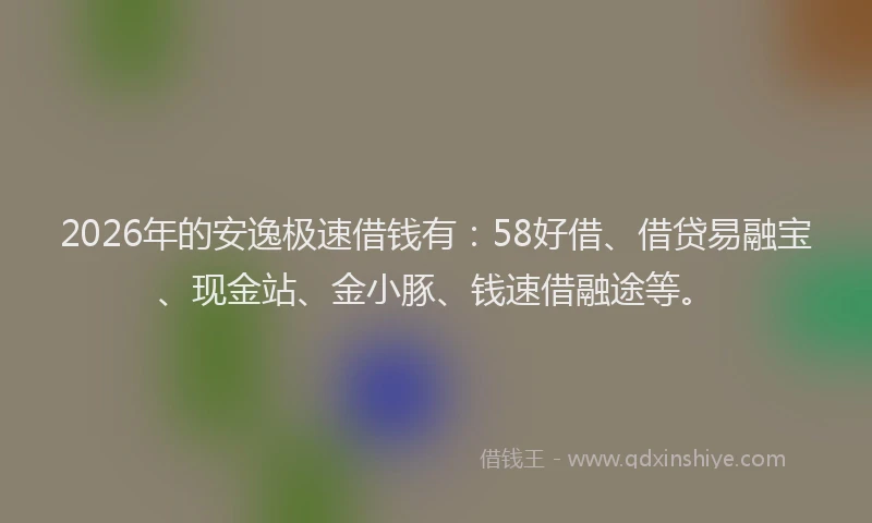 2026年的安逸极速借钱有：58好借、借贷易融宝、现金站、金小豚、钱速借融途等。