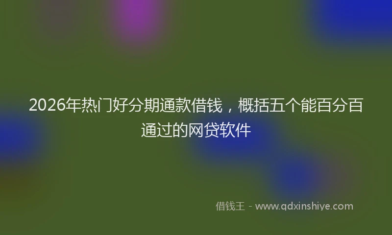 2026年热门好分期通款借钱，概括五个能百分百通过的网贷软件