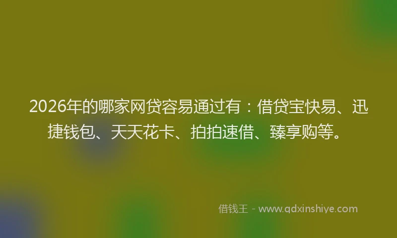 2026年的哪家网贷容易通过有：借贷宝快易、迅捷钱包、天天花卡、拍拍速借、臻享购等。