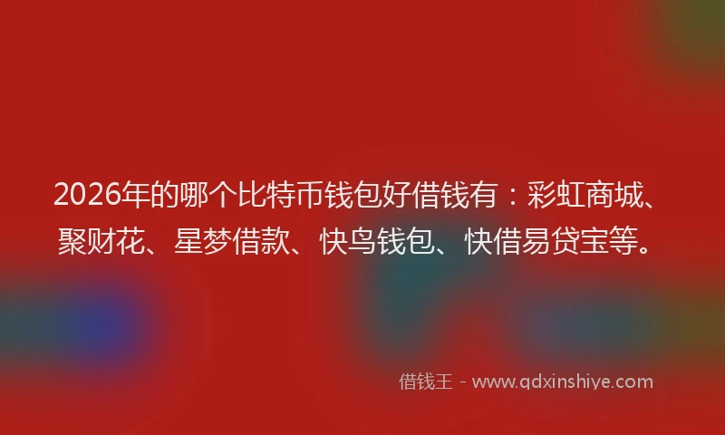 2026年的哪个比特币钱包好借钱有：彩虹商城、聚财花、星梦借款、快鸟钱包、快借易贷宝等。