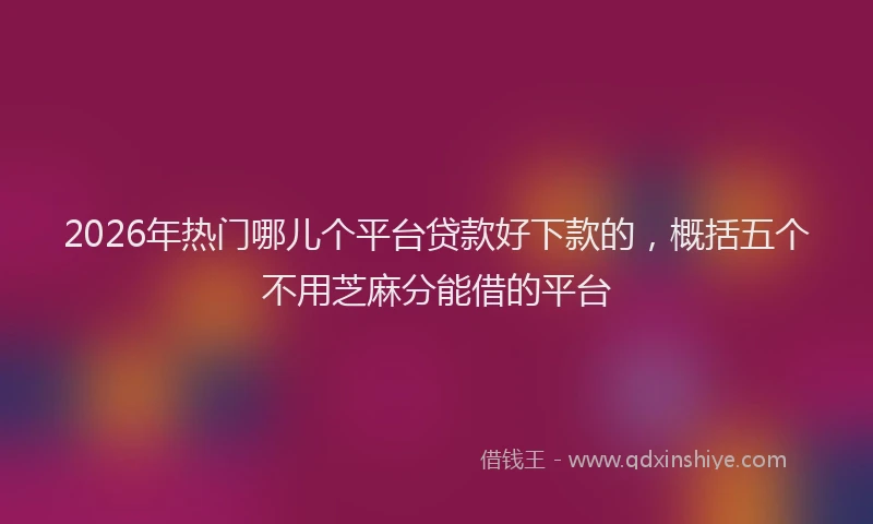 2026年热门哪儿个平台贷款好下款的，概括五个不用芝麻分能借的平台