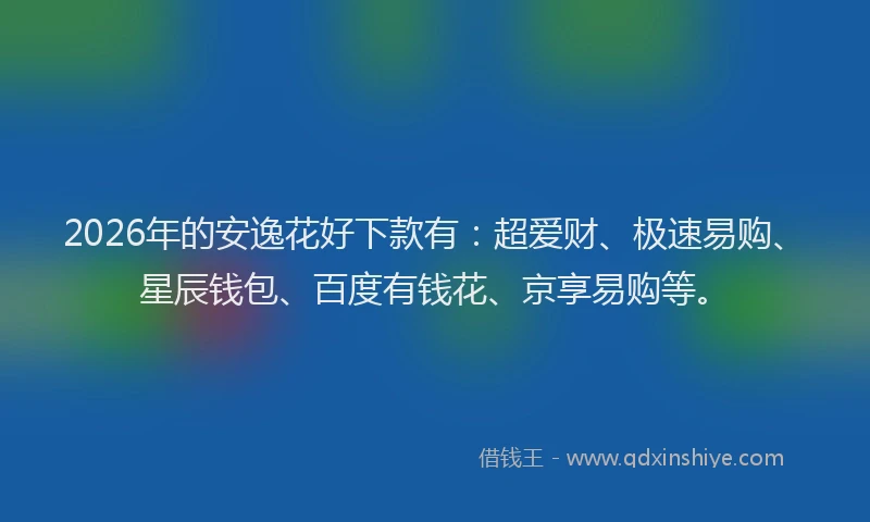2026年的安逸花好下款有：超爱财、极速易购、星辰钱包、百度有钱花、京享易购等。