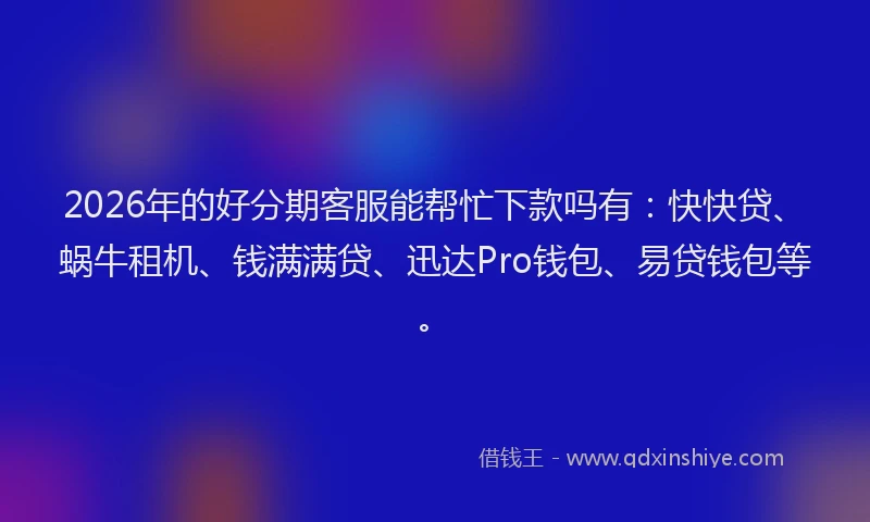 2026年的好分期客服能帮忙下款吗有：快快贷、蜗牛租机、钱满满贷、迅达Pro钱包、易贷钱包等。
