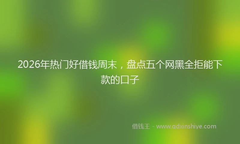 2026年热门好借钱周末，盘点五个网黑全拒能下款的口子