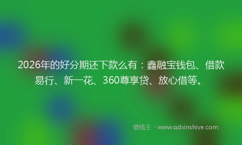 2026年的好分期还下款么有：鑫融宝钱包、借款易行、新一花、360尊享贷、放心借等。