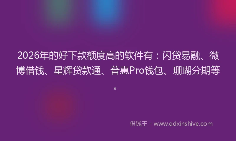 2026年的好下款额度高的软件有：闪贷易融、微博借钱、星辉贷款通、普惠Pro钱包、珊瑚分期等。