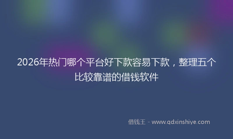 2026年热门哪个平台好下款容易下款，整理五个比较靠谱的借钱软件