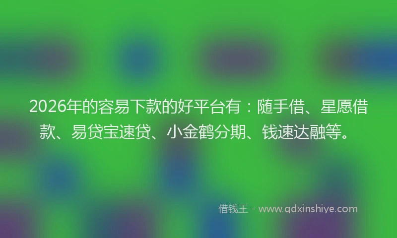 2026年的容易下款的好平台有:随手借、星愿借款、易贷宝速贷、小金鹤分期、钱速达融等。