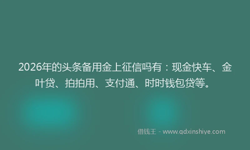 2026年的头条备用金上征信吗有：现金快车、金叶贷、拍拍用、支付通、时时钱包贷等。