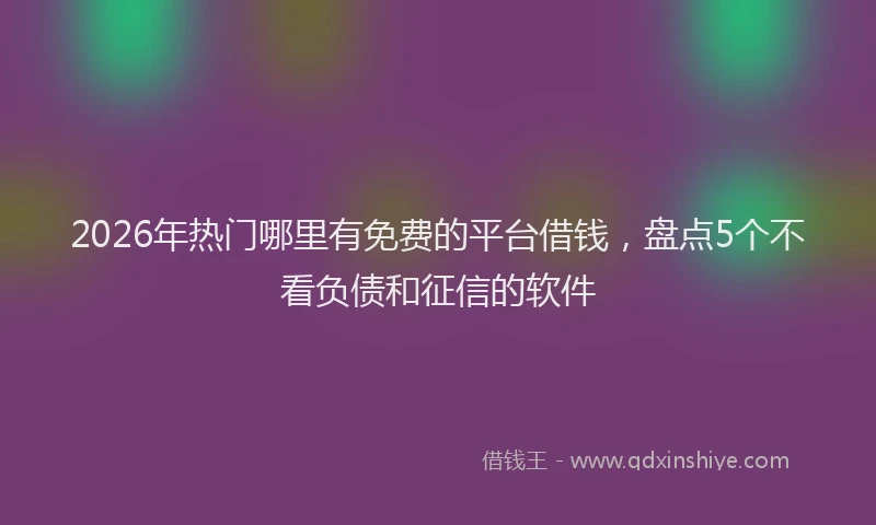 2026年热门哪里有免费的平台借钱，盘点5个不看负债和征信的软件