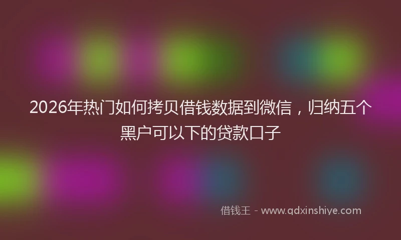 2026年热门如何拷贝借钱数据到微信，归纳五个黑户可以下的贷款口子
