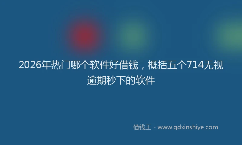 2026年热门哪个软件好借钱，概括五个714无视逾期秒下的软件