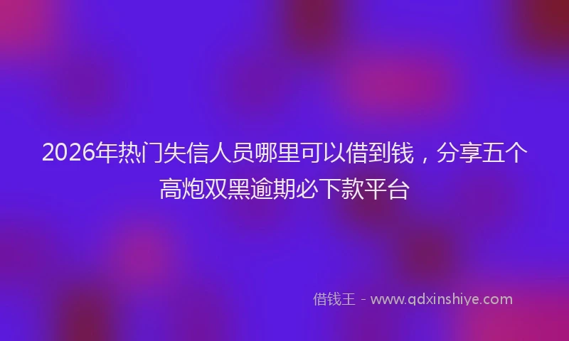 2026年热门失信人员哪里可以借到钱，分享五个高炮双黑逾期必下款平台