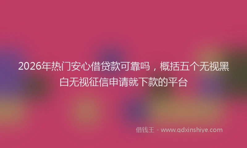2026年热门安心借贷款可靠吗,概括五个无视黑白无视征信申请就下款的平台