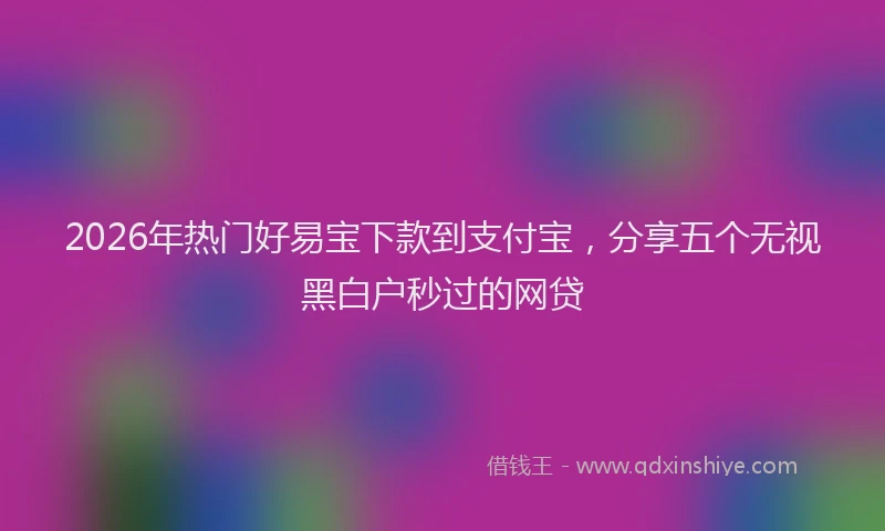 2026年热门好易宝下款到支付宝，分享五个无视黑白户秒过的网贷