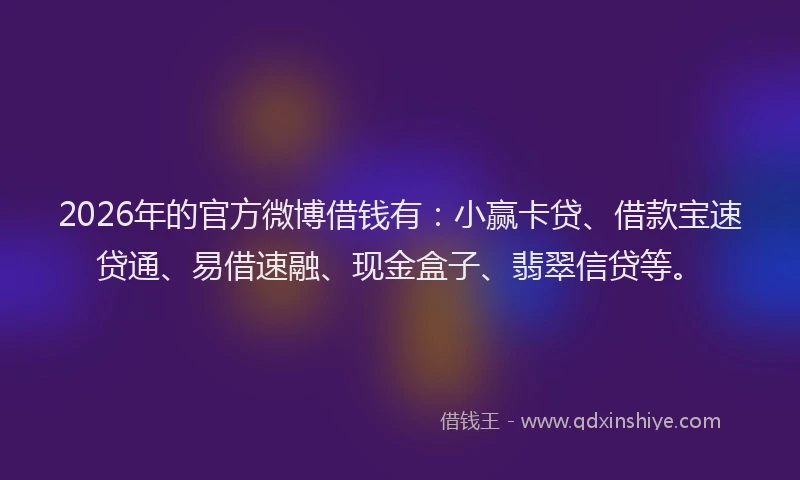 2026年的官方微博借钱有：小赢卡贷、借款宝速贷通、易借速融、现金盒子、翡翠信贷等。