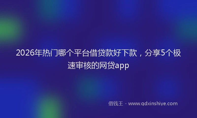 2026年热门哪个平台借贷款好下款，分享5个极速审核的网贷app
