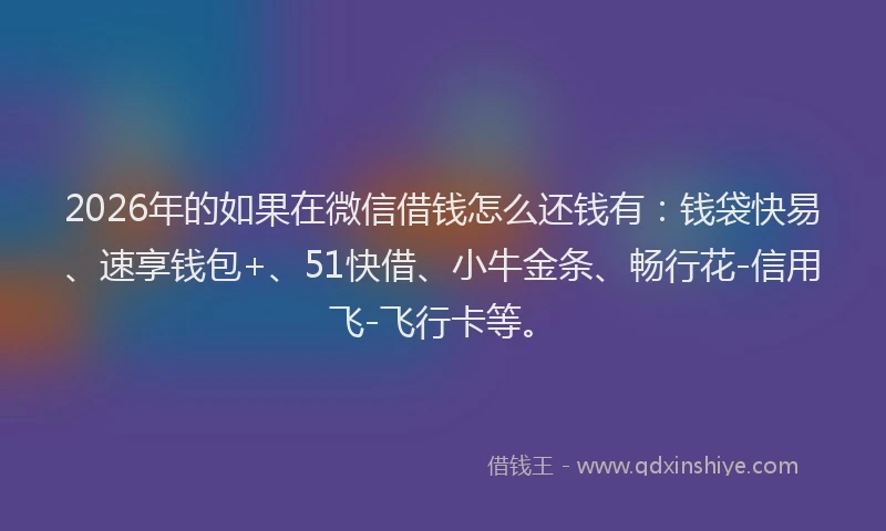2026年的如果在微信借钱怎么还钱有：钱袋快易、速享钱包+、51快借、小牛金条、畅行花-信用飞-飞行卡等。
