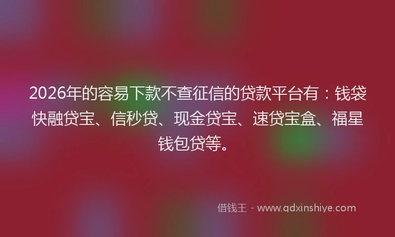2026年的容易下款不查征信的贷款平台有：钱袋快融贷宝、信秒贷、现金贷宝、速贷宝盒、福星钱包贷等。
