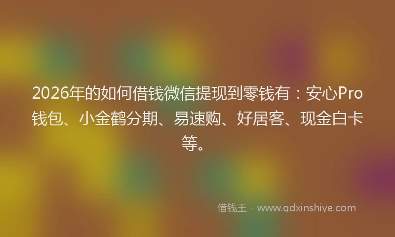 2026年的如何借钱微信提现到零钱有：安心Pro钱包、小金鹤分期、易速购、好居客、现金白卡等。