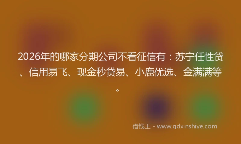 2026年的哪家分期公司不看征信有：苏宁任性贷、信用易飞、现金秒贷易、小鹿优选、金满满等。