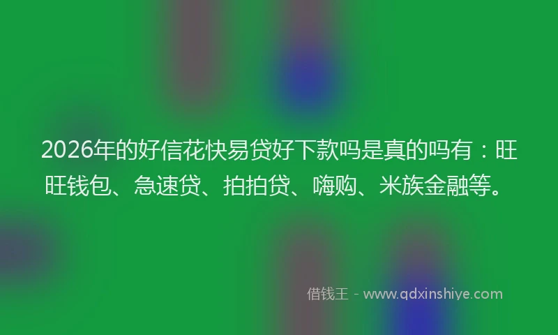 2026年的好信花快易贷好下款吗是真的吗有：旺旺钱包、急速贷、拍拍贷、嗨购、米族金融等。