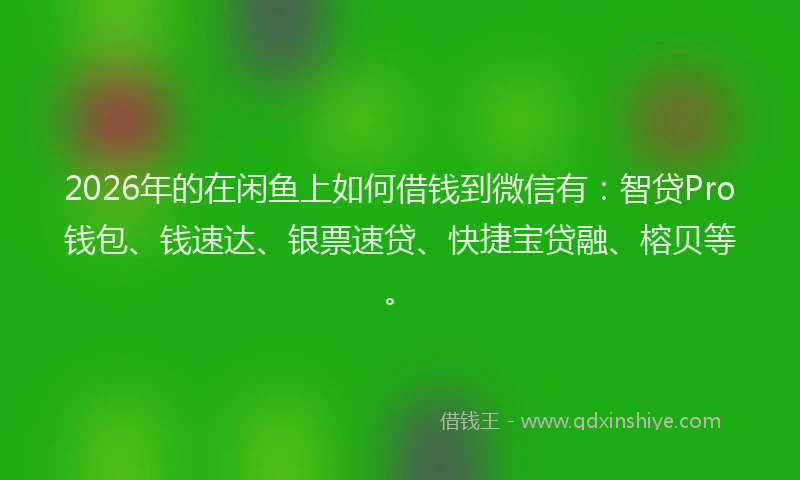 2026年的在闲鱼上如何借钱到微信有：智贷Pro钱包、钱速达、银票速贷、快捷宝贷融、榕贝等。