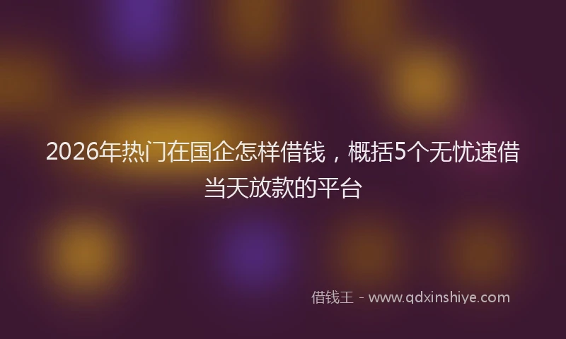 2026年热门在国企怎样借钱，概括5个无忧速借当天放款的平台
